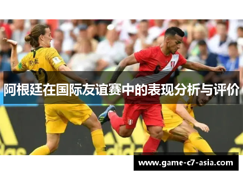 阿根廷在国际友谊赛中的表现分析与评价 阿根廷在国际友谊赛中的表现分析与评价