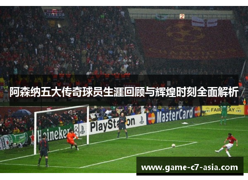 阿森纳五大传奇球员生涯回顾与辉煌时刻全面解析